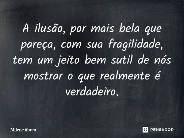 ⁠A ilusão, por mais bela que pareça, com sua fragilidade, tem um jeito bem sutil de nós mostrar o que realmente é verdadeiro.... Frase de Milene Abreu.