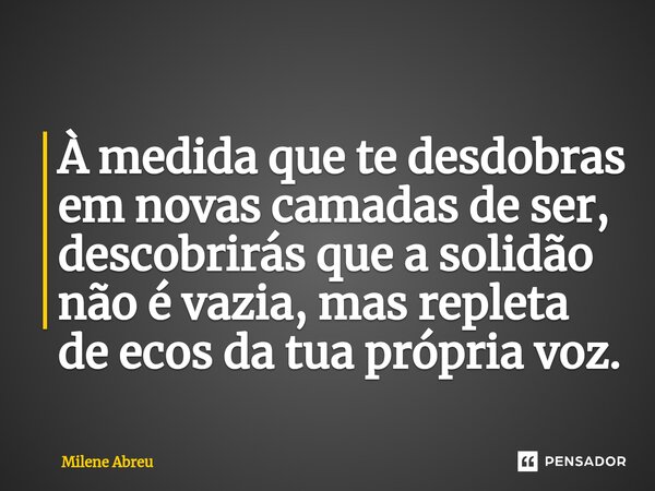 ⁠À medida que te desdobras em novas camadas de ser, descobrirás que a solidão não é vazia, mas repleta de ecos da tua própria voz.... Frase de Milene Abreu.