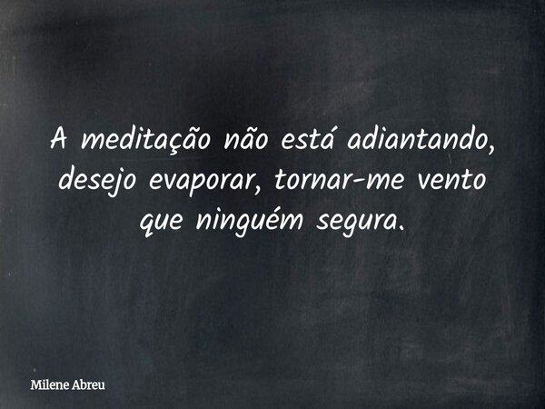 A meditação não está adiantando, desejo evaporar, tornar-me vento que ninguém segura.... Frase de Milene Abreu.