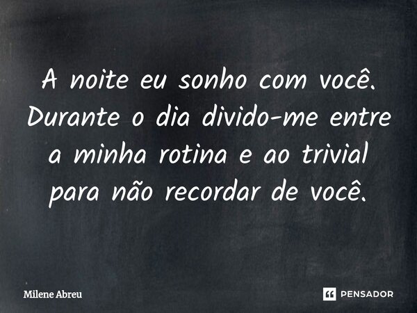 ⁠A noite eu sonho com você. Durante o dia divido-me entre a minha rotina e ao trivial para não recordar de você.... Frase de Milene Abreu.