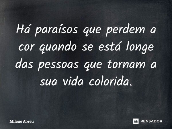 Há paraísos que perdem a cor quando se está longe das pessoas que tornam a sua vida colorida.... Frase de Milene Abreu.