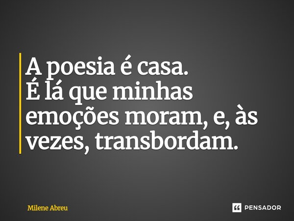 ⁠A poesia é casa. É lá que minhas emoções moram, e, às vezes, transbordam.... Frase de Milene Abreu.