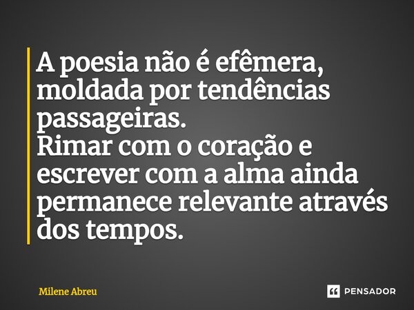 ⁠A poesia não é efêmera, moldada por tendências passageiras. Rimar com o coração e escrever com a alma ainda permanece relevante através dos tempos.... Frase de Milene Abreu.