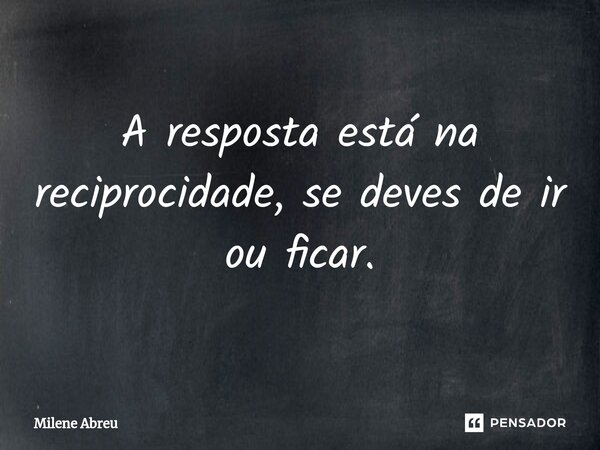 ⁠A resposta está na reciprocidade, se deves de ir ou ficar.... Frase de Milene Abreu.