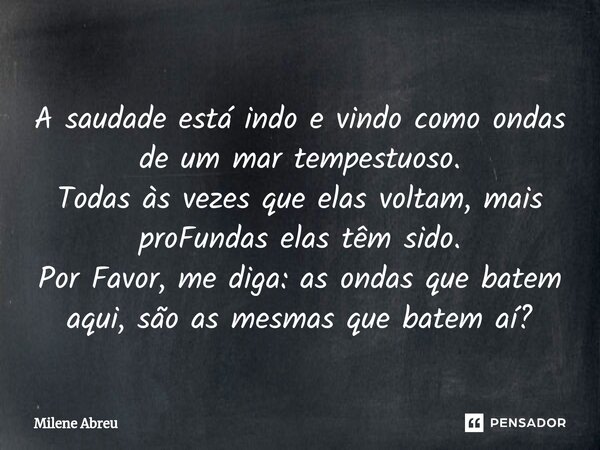 ⁠A saudade está indo e vindo como ondas de um mar tempestuoso. Todas às vezes que elas voltam, mais proFundas elas têm sido. Por Favor, me diga: as ondas que ba... Frase de Milene Abreu.