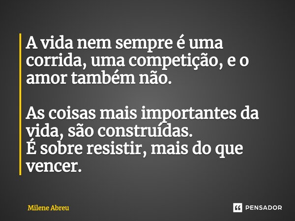 ⁠A vida nem sempre é uma corrida, uma competição, e o amor também não. As coisas mais importantes da vida, são construídas. É sobre resistir, mais do que vencer... Frase de Milene Abreu.