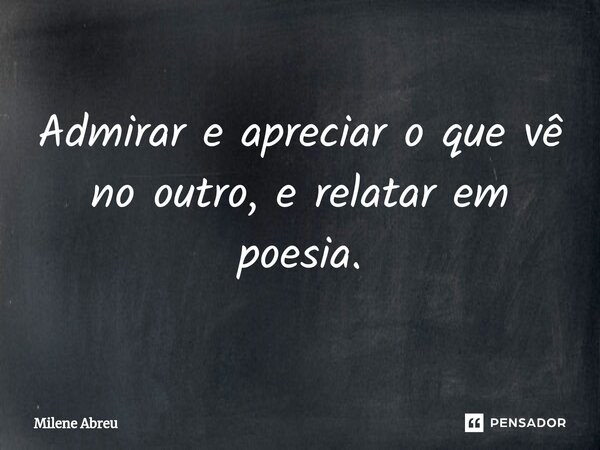 ⁠Admirar e apreciar o que vê no outro, e relatar em poesia.... Frase de Milene Abreu.