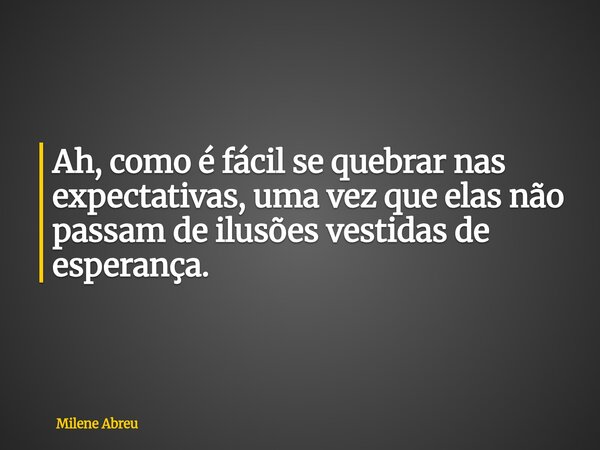 Ah, como é fácil se quebrar nas expectativas, uma vez que elas não passam de ilusões vestidas de esperança.... Frase de Milene Abreu.