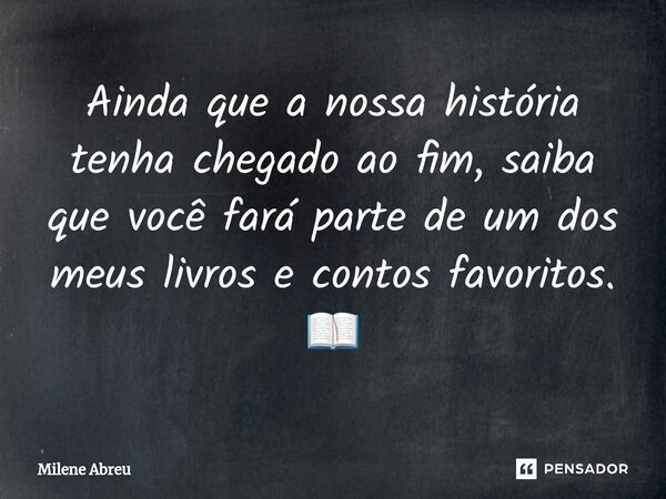 ⁠Ainda que a nossa história tenha chegado ao fim, saiba que você fará parte de um dos meus livros e contos favoritos. 📖... Frase de Milene Abreu.
