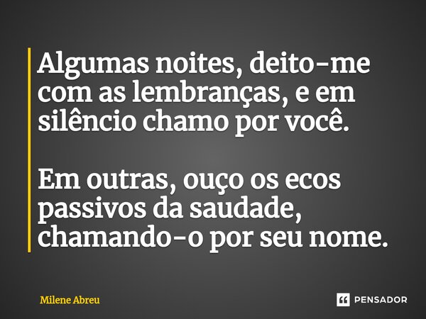 ⁠Algumas noites, deito-me com as lembranças, e em silêncio chamo por você. Em outras, ouço os ecos passivos da saudade, chamando-o por seu nome.... Frase de Milene Abreu.