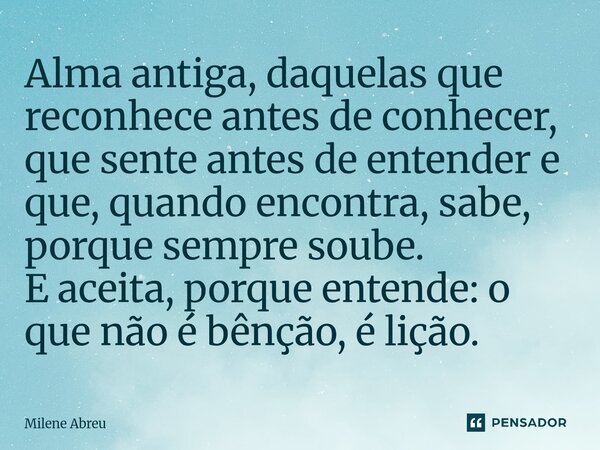 ⁠Alma antiga, daquelas que reconhece antes de conhecer, que sente antes de entender e que, quando encontra, sabe, porque sempre soube. E aceita, porque entende:... Frase de Milene Abreu.