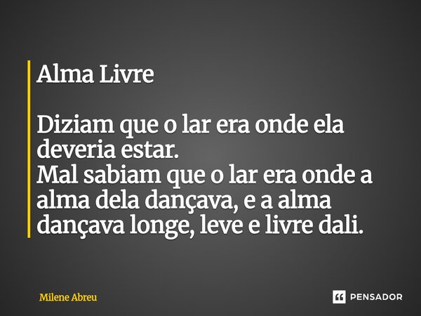 Alma Livre Diziam que o lar era onde ela deveria estar. Mal sabiam que o lar era onde a alma dela dançava, e a alma dançava longe, leve e livre dali.... Frase de Milene Abreu.