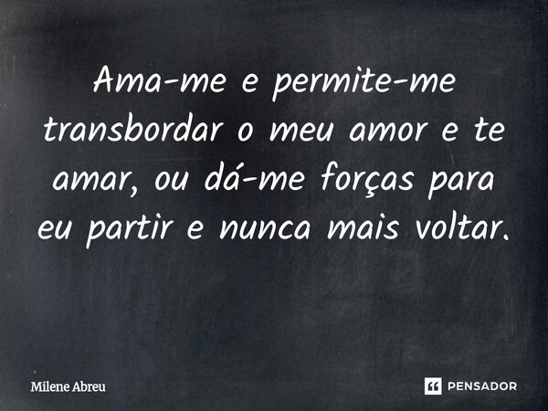 Ama-me e permite-me transbordar o meu amor e te amar, ou dá-me forças para eu partir e nunca mais voltar. ⁠... Frase de Milene Abreu.