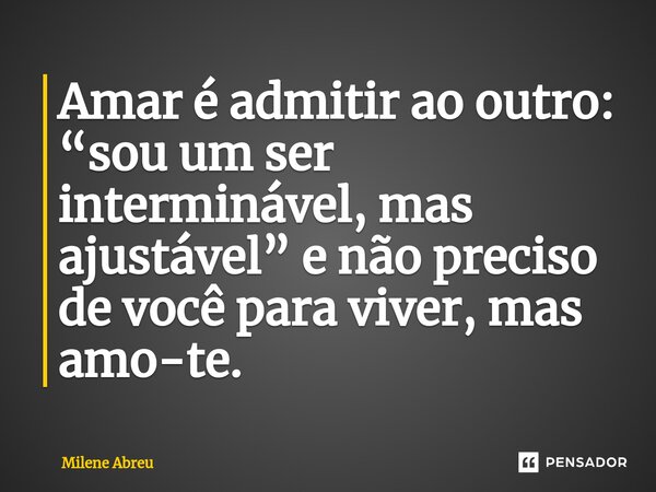 ⁠Amar é admitir ao outro: “sou um ser interminável, mas ajustável” e não preciso de você para viver, mas amo-te.... Frase de Milene Abreu.