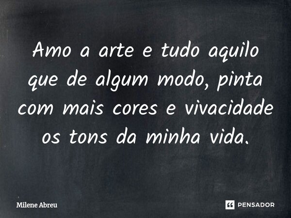 ⁠Amo a arte e tudo aquilo que de algum modo, pinta com mais cores e vivacidade os tons da minha vida.... Frase de Milene Abreu.