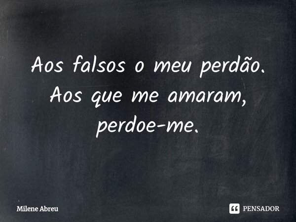 ⁠Aos falsos o meu perdão. Aos que me amaram, perdoe-me.... Frase de Milene Abreu.
