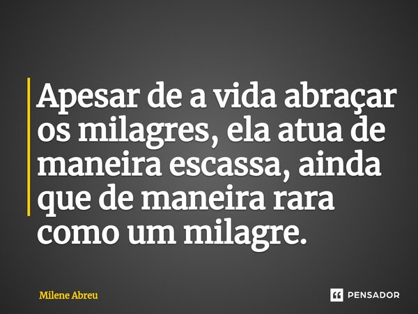 ⁠Apesar de a vida abraçar os milagres, ela atua de maneira escassa, ainda que de maneira rara como um milagre.... Frase de Milene Abreu.