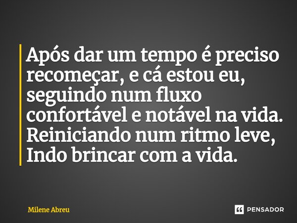 ⁠Após dar um tempo é preciso recomeçar, e cá estou eu, seguindo num fluxo confortável e notável na vida. Reiniciando num ritmo leve, Indo brincar com a vida.... Frase de Milene Abreu.