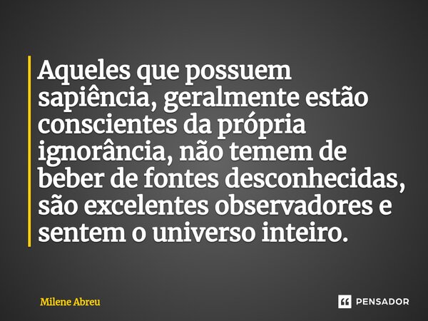 ⁠Aqueles que possuem sapiência, geralmente estão conscientes da própria ignorância, não temem de beber de fontes desconhecidas, são excelentes observadores e se... Frase de Milene Abreu.