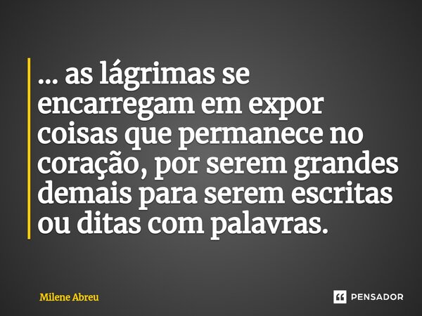 ⁠… as lágrimas se encarregam em expor coisas que permanece no coração, por serem grandes demais para serem escritas ou ditas com palavras.... Frase de Milene Abreu.