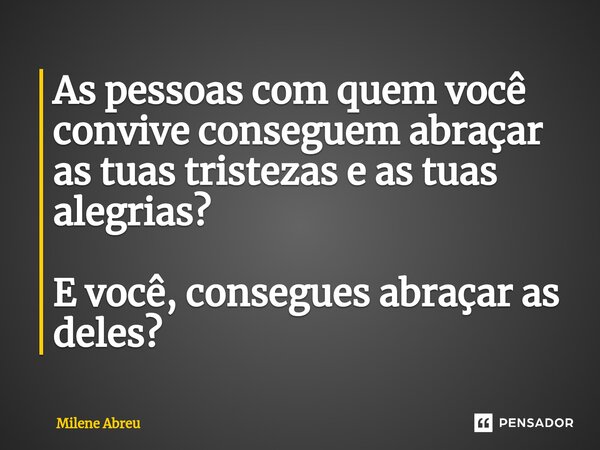 ⁠As pessoas com quem você convive conseguem abraçar as tuas tristezas e as tuas alegrias? E você, consegues abraçar as deles?... Frase de Milene Abreu.