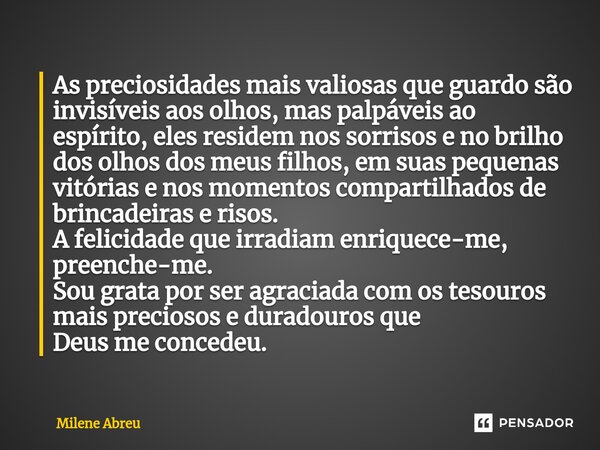 ⁠As preciosidades mais valiosas que guardo são invisíveis aos olhos, mas palpáveis ao espírito, eles residem nos sorrisos e no brilho dos olhos dos meus filhos,... Frase de Milene Abreu.