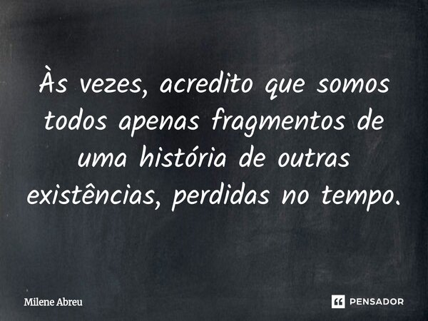 ⁠Às vezes, acredito que somos todos apenas fragmentos de uma história de outras existências, perdidas no tempo.... Frase de Milene Abreu.