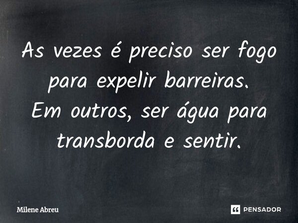⁠As vezes é preciso ser fogo para expelir barreiras. Em outros, ser água para transborda e sentir.... Frase de Milene Abreu.