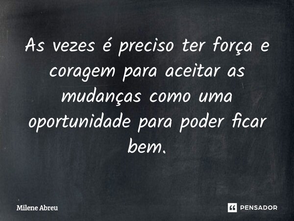 ⁠As vezes é preciso ter força e coragem para aceitar as mudanças como uma oportunidade para poder ficar bem.... Frase de Milene Abreu.