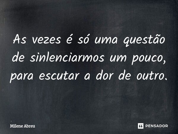 ⁠As vezes é só uma questão de sinlenciarmos um pouco, para escutar a dor de outro.... Frase de Milene Abreu.