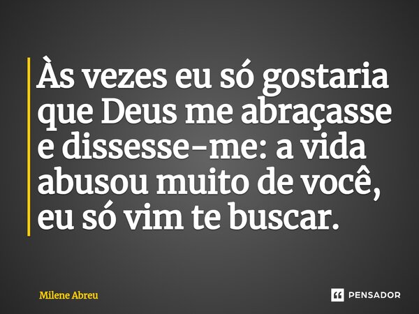 ⁠Às vezes eu só gostaria que Deus me abraçasse e dissesse-me: a vida abusou muito de você, eu só vim te buscar.... Frase de Milene Abreu.