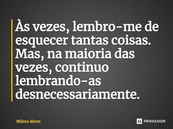 ⁠Às vezes, lembro-me de esquecer tantas coisas. Mas, na maioria das vezes, continuo lembrando-as desnecessariamente.... Frase de Milene Abreu.
