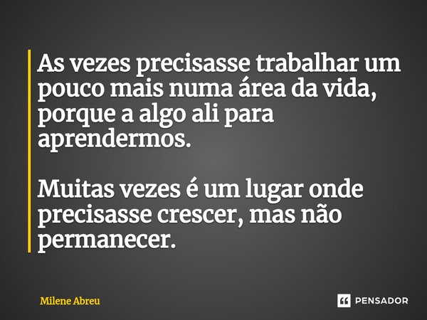 ⁠As vezes precisasse trabalhar um pouco mais numa área da vida, porque a algo ali para aprendermos. Muitas vezes é um lugar onde precisasse crescer, mas não per... Frase de Milene Abreu.