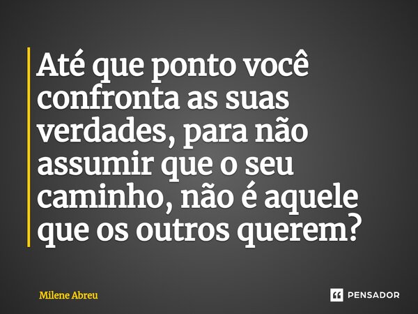 ⁠Até que ponto você confronta as suas verdades, para não assumir que o seu caminho, não é aquele que os outros querem?... Frase de Milene Abreu.