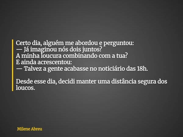 Certo dia, alguém me abordou e perguntou: — Já imaginou nós dois juntos? A minha loucura combinando com a tua? E ainda acrescentou: — Talvez a gente acabasse no... Frase de Milene Abreu.