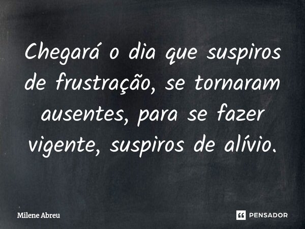 ⁠Chegará o dia que suspiros de frustração, se tornaram ausentes, para se fazer vigente, suspiros de alívio.... Frase de Milene Abreu.
