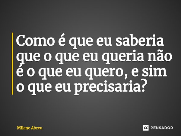 ⁠Como é que eu saberia que o que eu queria não é o que eu quero, e sim o que eu precisaria?... Frase de Milene Abreu.