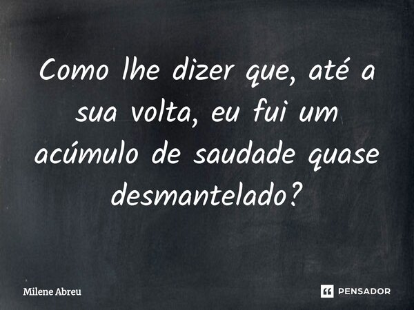 ⁠Como lhe dizer que, até a sua volta, eu fui um acúmulo de saudade quase desmantelado?... Frase de Milene Abreu.