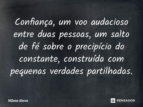 ⁠Confiança, um voo audacioso entre duas pessoas, um salto de fé sobre o precipício do constante, construída com pequenas verdades partilhadas.... Frase de Milene Abreu.