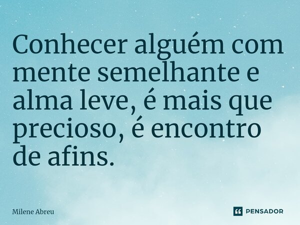 ⁠Conhecer alguém com mente semelhante e alma leve, é mais que precioso, é encontro de afins.... Frase de Milene Abreu.