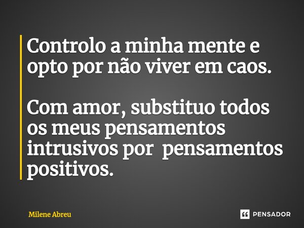 ⁠Controlo a minha mente e opto por não viver em caos. Com amor, substituo todos os meus pensamentos intrusivos por pensamentos positivos.... Frase de Milene Abreu.