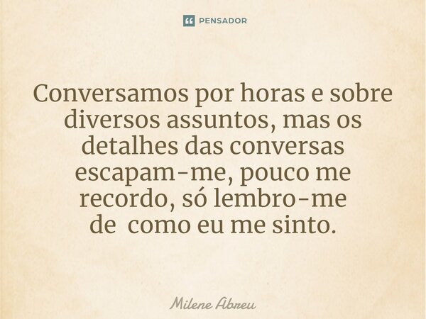 ⁠Conversamos por horas e sobre diversos assuntos, mas os detalhes das conversas escapam-me, pouco me recordo, só lembro-me de como eu me sinto.... Frase de Milene Abreu.