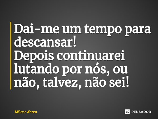 ⁠Dai-me um tempo para descansar! Depois continuarei lutando por nós, ou não, talvez, não sei!... Frase de Milene Abreu.
