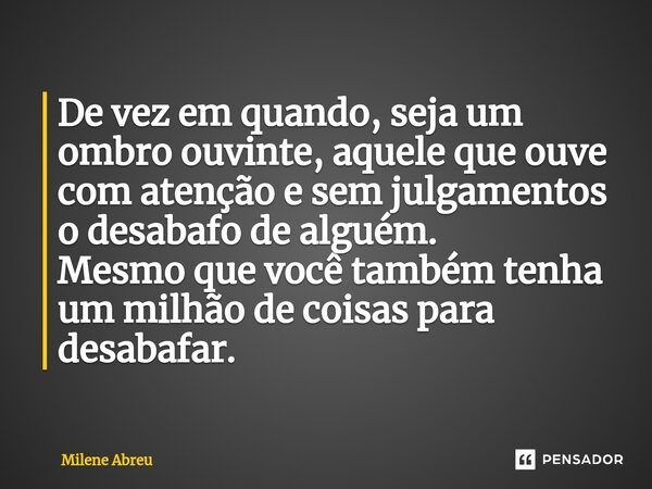 ⁠De vez em quando, seja um ombro ouvinte, aquele que ouve com atenção e sem julgamentos o desabafo de alguém. Mesmo que você também tenha um milhão de coisas pa... Frase de Milene Abreu.