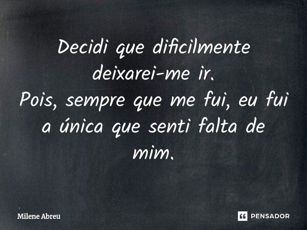 ⁠Decidi que dificilmente deixarei-me ir. Pois, sempre que me fui, eu fui a única que senti falta de mim.... Frase de Milene Abreu.