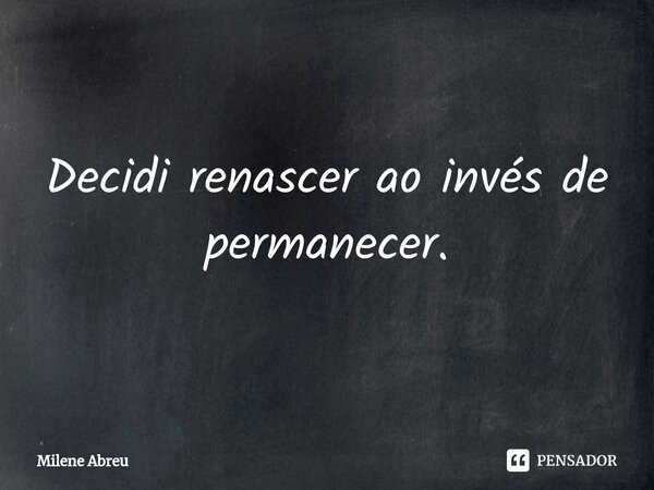 ⁠Decidi renascer ao invés de permanecer.... Frase de Milene Abreu.