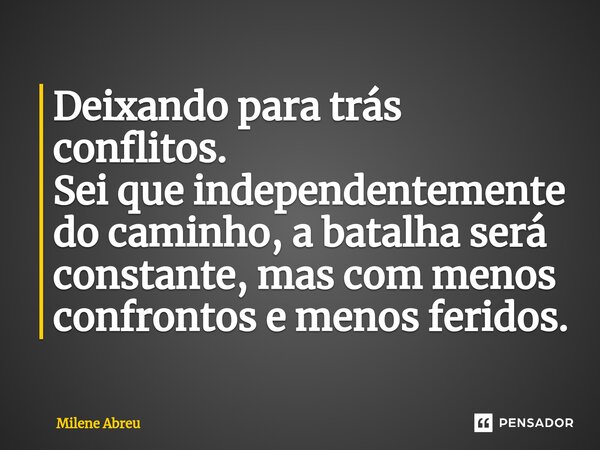 ⁠Deixando para trás conflitos. Sei que independentemente do caminho, a batalha será constante, mas com menos confrontos e menos feridos.... Frase de Milene Abreu.