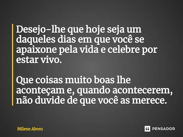 ⁠Desejo-lhe que hoje seja um daqueles dias em que você se apaixone pela vida e celebre por estar vivo. Que coisas muito boas lhe aconteçam e, quando acontecerem... Frase de Milene Abreu.