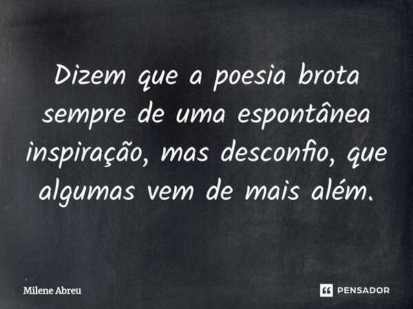 ⁠Dizem que a poesia brota sempre de uma espontânea inspiração, mas desconfio, que algumas vem de mais além.... Frase de Milene Abreu.