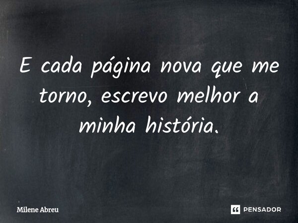 ⁠E cada página nova que me torno, escrevo melhor a minha história.... Frase de Milene Abreu.